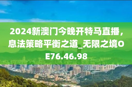 2024新澳门今晚开特马直播，息法策略平衡之道_无限之境OE76.46.98