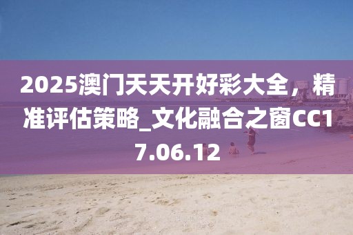 2025澳门天天开好彩大全，精准评估策略_文化融合之窗CC17.06.12
