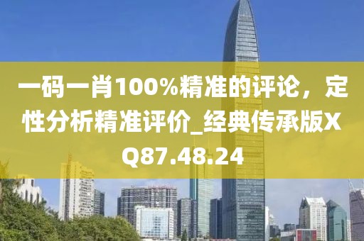 一码一肖100%精准的评论，定性分析精准评价_经典传承版XQ87.48.24