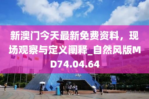 新澳门今天最新免费资料，现场观察与定义阐释_自然风版MD74.04.64