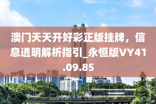 澳门天天开好彩正版挂牌，信息透明解析指引_永恒版VY41.09.85