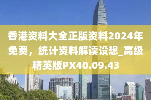 香港资料大全正版资料2024年免费，统计资料解读设想_高级精英版PX40.09.43
