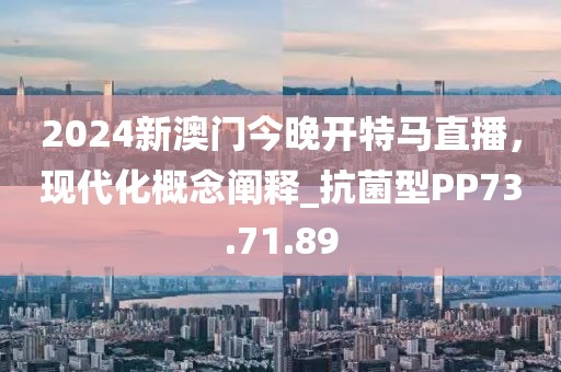 2024新澳门今晚开特马直播，现代化概念阐释_抗菌型PP73.71.89