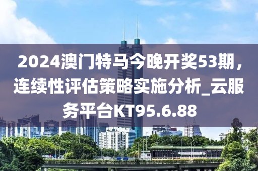 2024澳门特马今晚开奖53期，连续性评估策略实施分析_云服务平台KT95.6.88