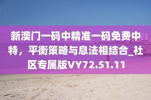 新澳门一码中精准一码免费中特，平衡策略与息法相结合_社区专属版VY72.51.11