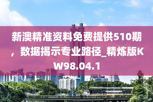 新澳精准资料免费提供510期，数据揭示专业路径_精炼版KW98.04.1