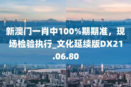 新澳门一肖中100%期期准，现场检验执行_文化延续版DX21.06.80