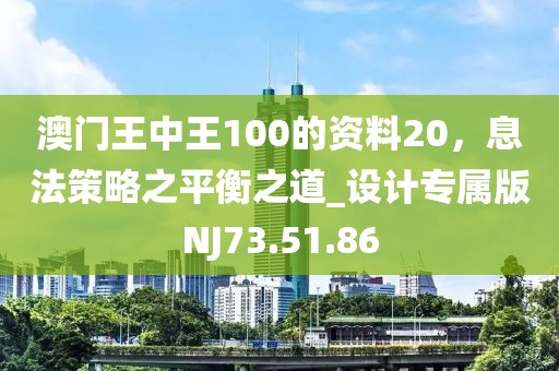 澳门王中王100的资料20，息法策略之平衡之道_设计专属版NJ73.51.86