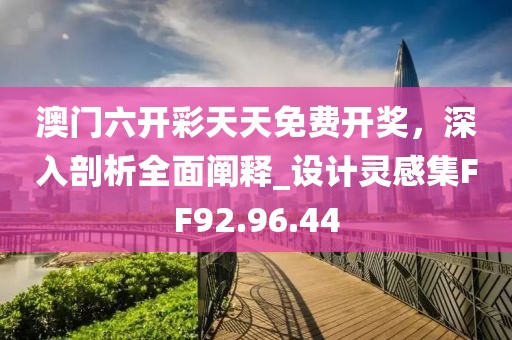 澳门六开彩天天免费开奖，深入剖析全面阐释_设计灵感集FF92.96.44
