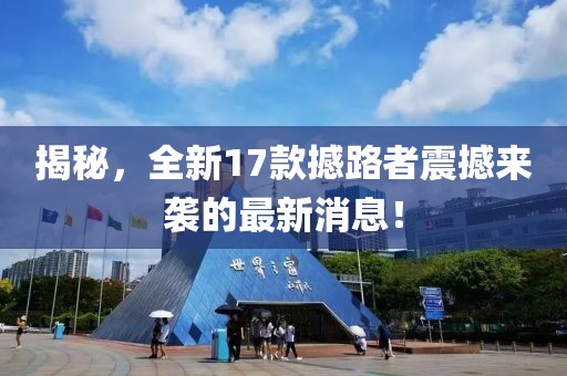 揭秘，全新17款撼路者震撼来袭的最新消息！