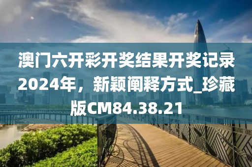 澳门六开彩开奖结果开奖记录2024年，新颖阐释方式_珍藏版CM84.38.21