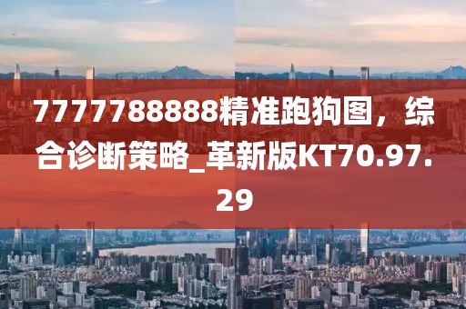 7777788888精准跑狗图，综合诊断策略_革新版KT70.97.29