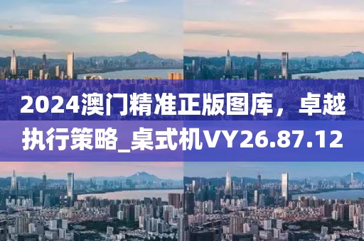 2024澳门精准正版图库，卓越执行策略_桌式机VY26.87.12