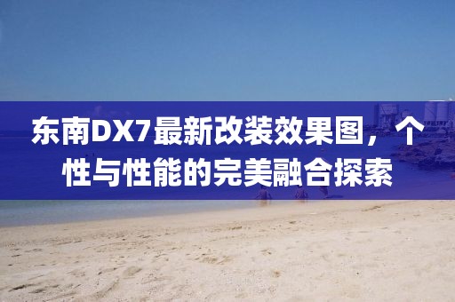 东南DX7最新改装效果图，个性与性能的完美融合探索