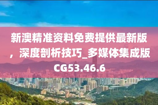 新澳精准资料免费提供最新版，深度剖析技巧_多媒体集成版CG53.46.6