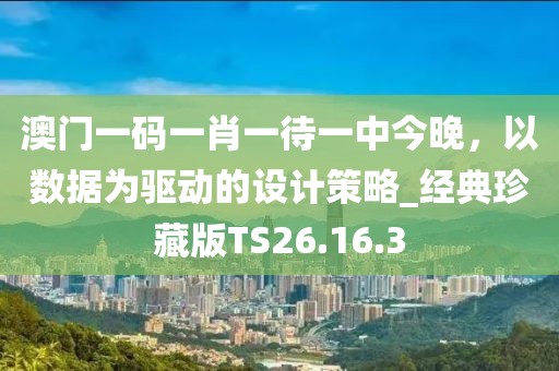 澳门一码一肖一待一中今晚，以数据为驱动的设计策略_经典珍藏版TS26.16.3