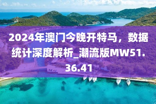2024年澳门今晚开特马，数据统计深度解析_潮流版MW51.36.41
