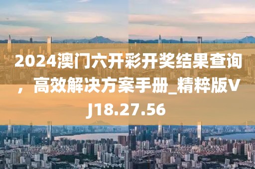 2024澳门六开彩开奖结果查询，高效解决方案手册_精粹版VJ18.27.56