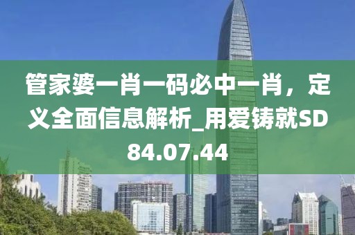 管家婆一肖一码必中一肖，定义全面信息解析_用爱铸就SD84.07.44