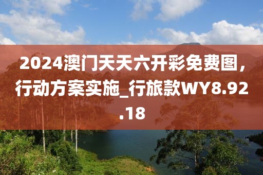 2024澳门天天六开彩免费图，行动方案实施_行旅款WY8.92.18