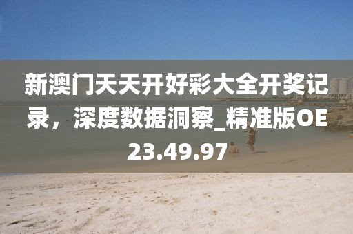 新澳门天天开好彩大全开奖记录，深度数据洞察_精准版OE23.49.97