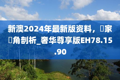 新澳2024年最新版资料，專家視角剖析_奢华尊享版EH78.15.90