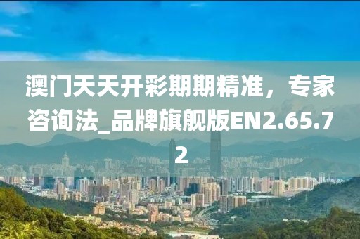 澳门天天开彩期期精准，专家咨询法_品牌旗舰版EN2.65.72
