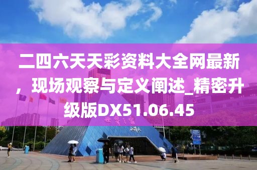 二四六天天彩资料大全网最新，现场观察与定义阐述_精密升级版DX51.06.45