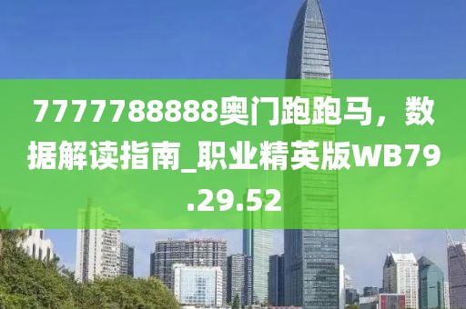 7777788888奥门跑跑马，数据解读指南_职业精英版WB79.29.52
