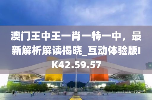 澳门王中王一肖一特一中，最新解析解读揭晓_互动体验版IK42.59.57