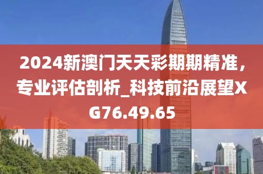 2024新澳门天天彩期期精准，专业评估剖析_科技前沿展望XG76.49.65