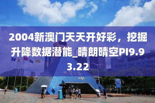 2004新澳门天天开好彩，挖掘升降数据潜能_晴朗晴空PI9.93.22