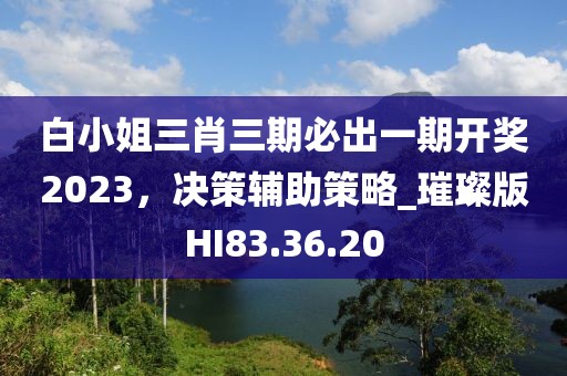 白小姐三肖三期必出一期开奖2023，决策辅助策略_璀璨版HI83.36.20