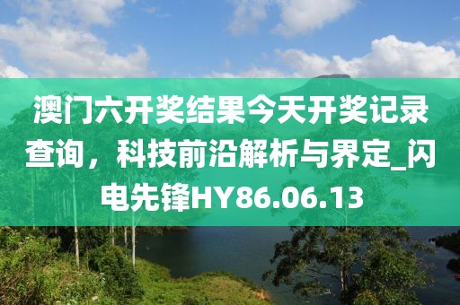 澳门六开奖结果今天开奖记录查询，科技前沿解析与界定_闪电先锋HY86.06.13