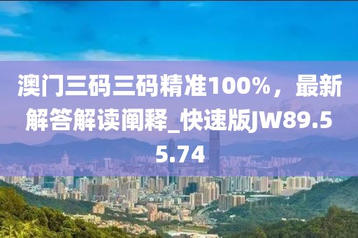 澳门三码三码精准100%，最新解答解读阐释_快速版JW89.55.74