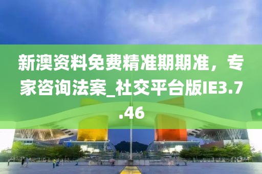 新澳资料免费精准期期准，专家咨询法案_社交平台版IE3.7.46