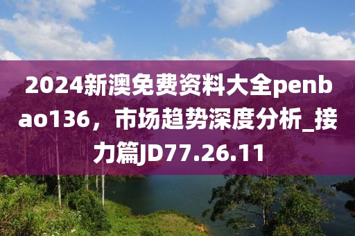 2024新澳免费资料大全penbao136，市场趋势深度分析_接力篇JD77.26.11