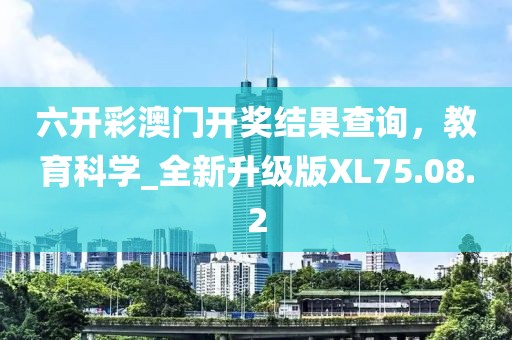 六开彩澳门开奖结果查询，教育科学_全新升级版XL75.08.2