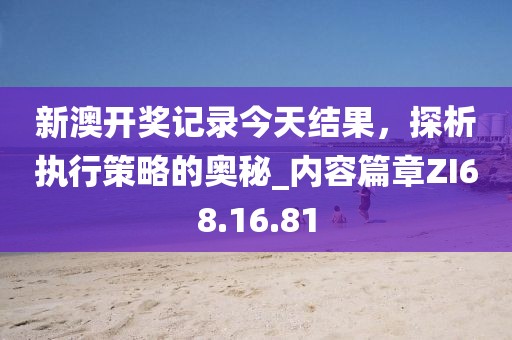 新澳开奖记录今天结果，探析执行策略的奥秘_内容篇章ZI68.16.81