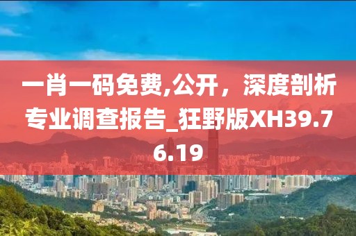 一肖一码免费,公开，深度剖析专业调查报告_狂野版XH39.76.19