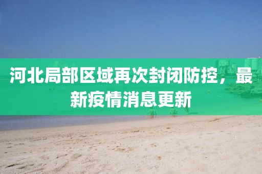 河北局部区域再次封闭防控，最新疫情消息更新