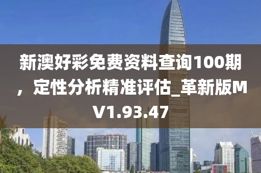 新澳好彩免费资料查询100期，定性分析精准评估_革新版MV1.93.47