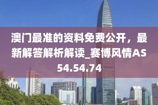 澳门最准的资料免费公开，最新解答解析解读_赛博风情AS54.54.74