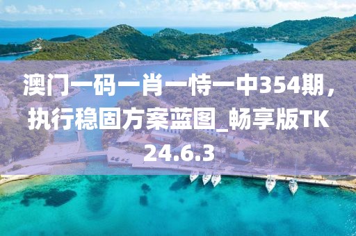 澳门一码一肖一恃一中354期，执行稳固方案蓝图_畅享版TK24.6.3