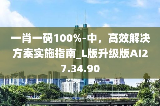一肖一码100%-中，高效解决方案实施指南_L版升级版AI27.34.90