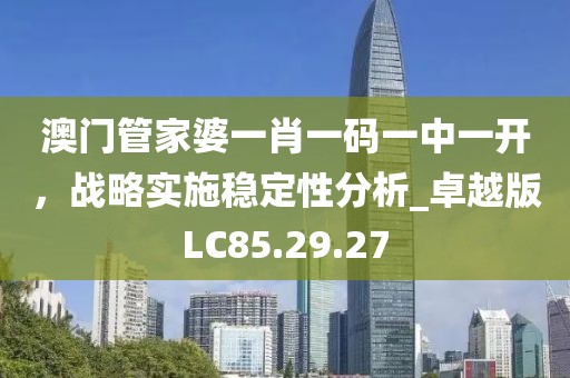 澳门管家婆一肖一码一中一开，战略实施稳定性分析_卓越版LC85.29.27