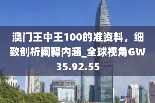澳门王中王100的准资料，细致剖析阐释内涵_全球视角GW35.92.55