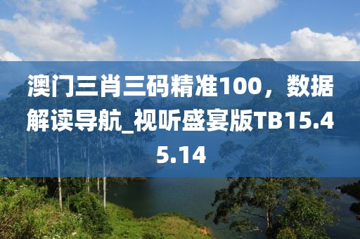 澳门三肖三码精准100，数据解读导航_视听盛宴版TB15.45.14