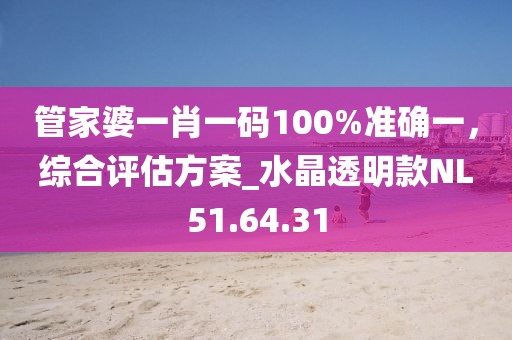 管家婆一肖一码100%准确一，综合评估方案_水晶透明款NL51.64.31