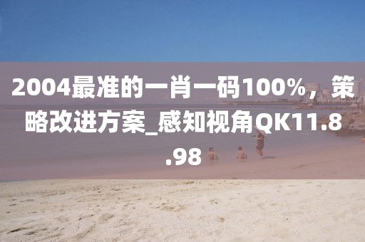 2004最准的一肖一码100%，策略改进方案_感知视角QK11.8.98